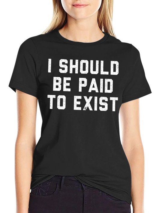 I Should Be Paid To Exist T-Shirt - Funny Slogan Tee