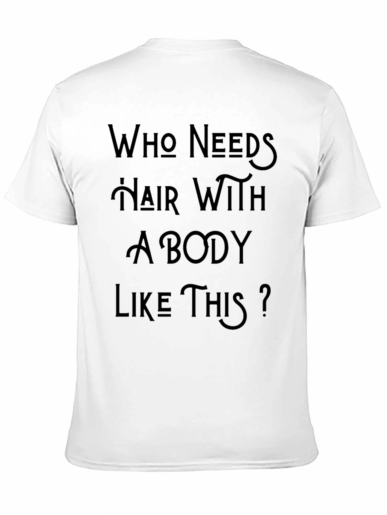 Who Needs Hair With A Body Like This T-Shirt