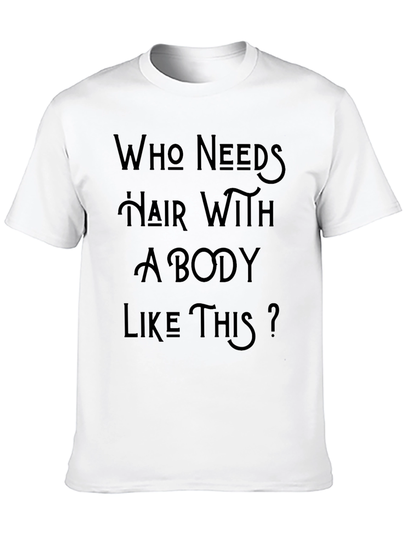 Who Needs Hair With A Body Like This T-Shirt