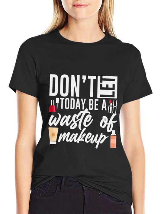 Dont Today Be A Waste of Makeup T-Shirt