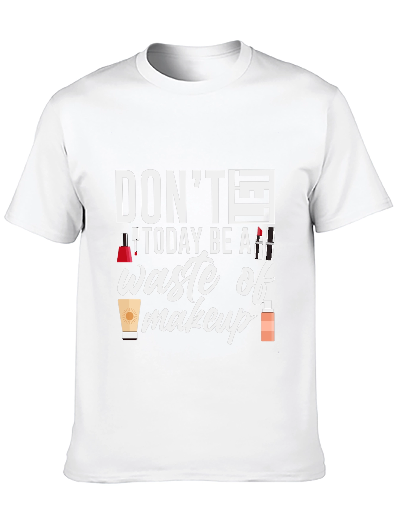 Dont Today Be A Waste of Makeup T-Shirt