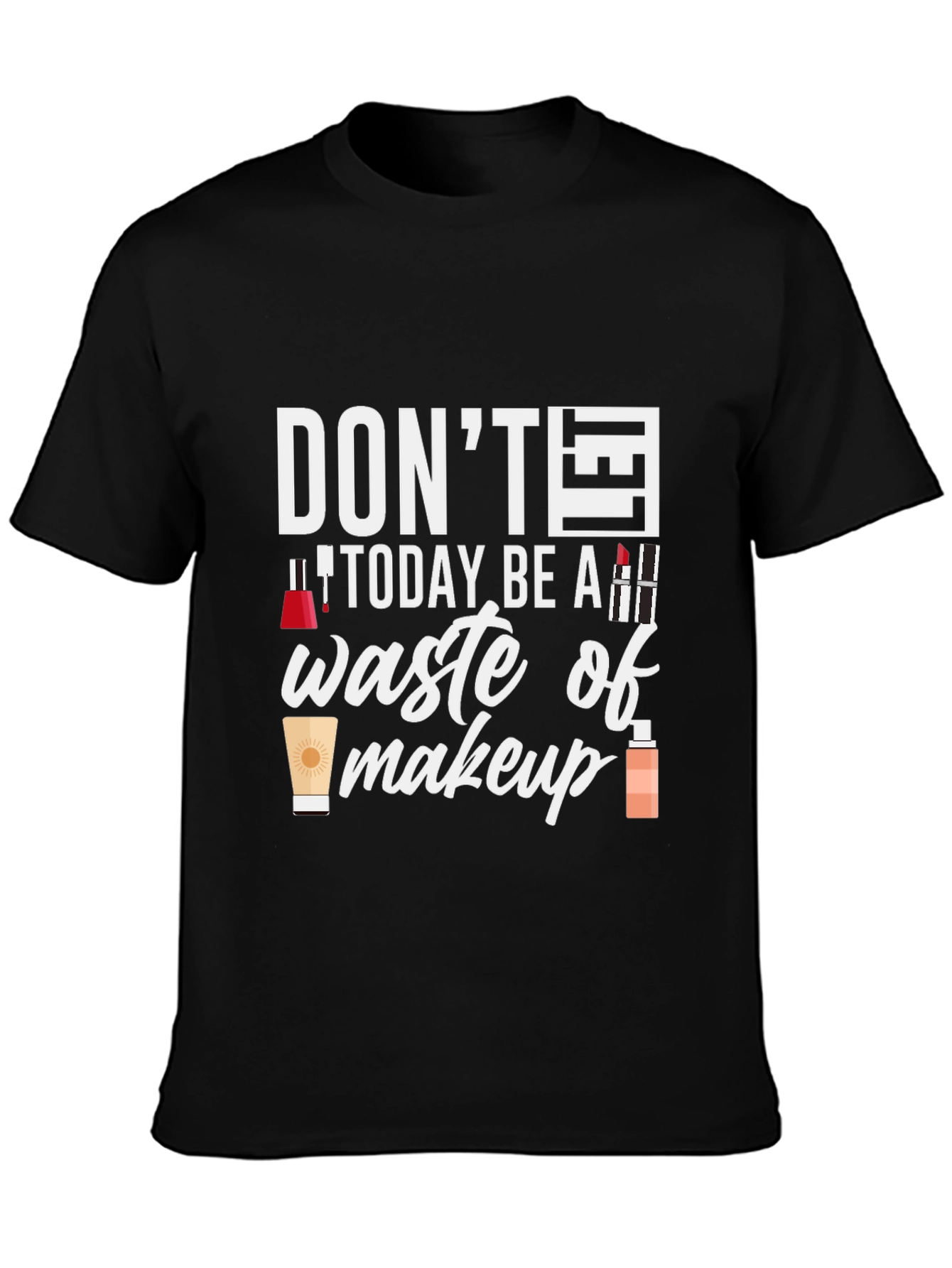 Dont Today Be A Waste of Makeup T-Shirt